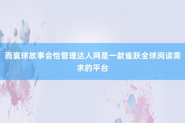 而寰球故事会恰管理达人网是一款雀跃全球阅读需求的平台