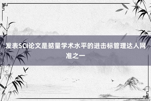发表SCI论文是掂量学术水平的进击标管理达人网准之一