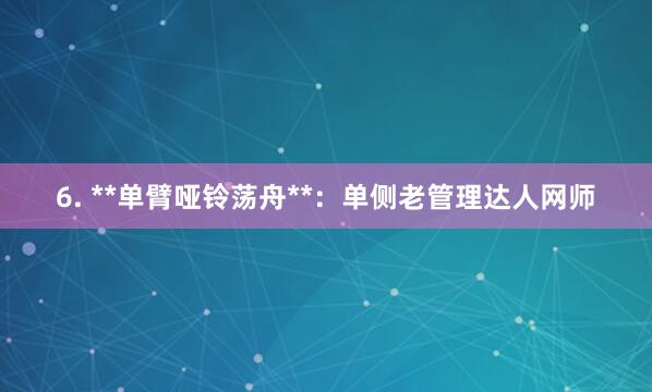 6. **单臂哑铃荡舟**：单侧老管理达人网师