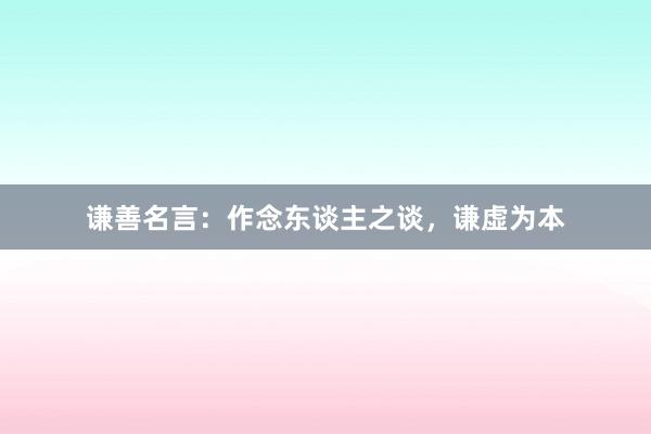 谦善名言：作念东谈主之谈，谦虚为本