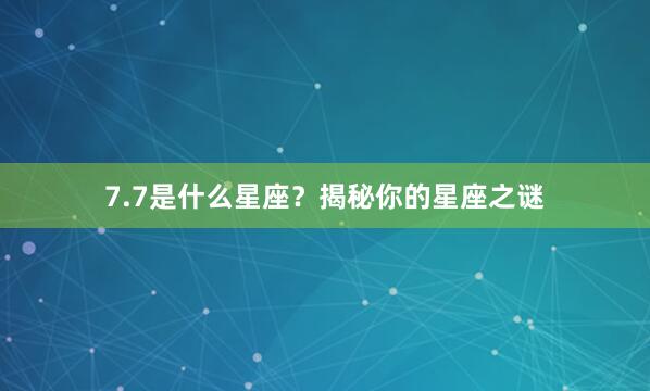 7.7是什么星座？揭秘你的星座之谜