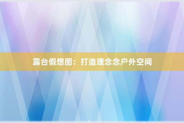 露台假想图：打造理念念户外空间