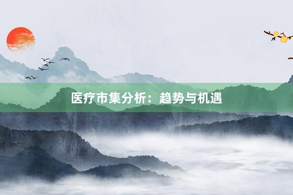 医疗市集分析：趋势与机遇
