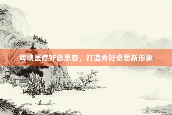 海峡医疗好意思容，打造秀好意思新形象