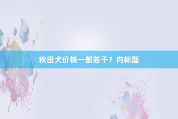 秋田犬价钱一般若干？内标题