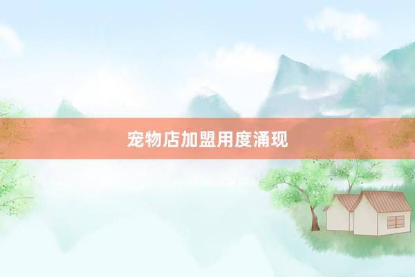 宠物店加盟用度涌现